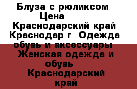 Блуза с рюликсом › Цена ­ 400 - Краснодарский край, Краснодар г. Одежда, обувь и аксессуары » Женская одежда и обувь   . Краснодарский край